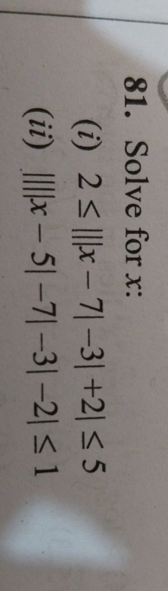 81. Solve for x :
(i) 2≤∣∣∣x−7∣−3∣+2∣≤5
(ii) ||||x−5∣−7∣−3∣−2∣≤1
