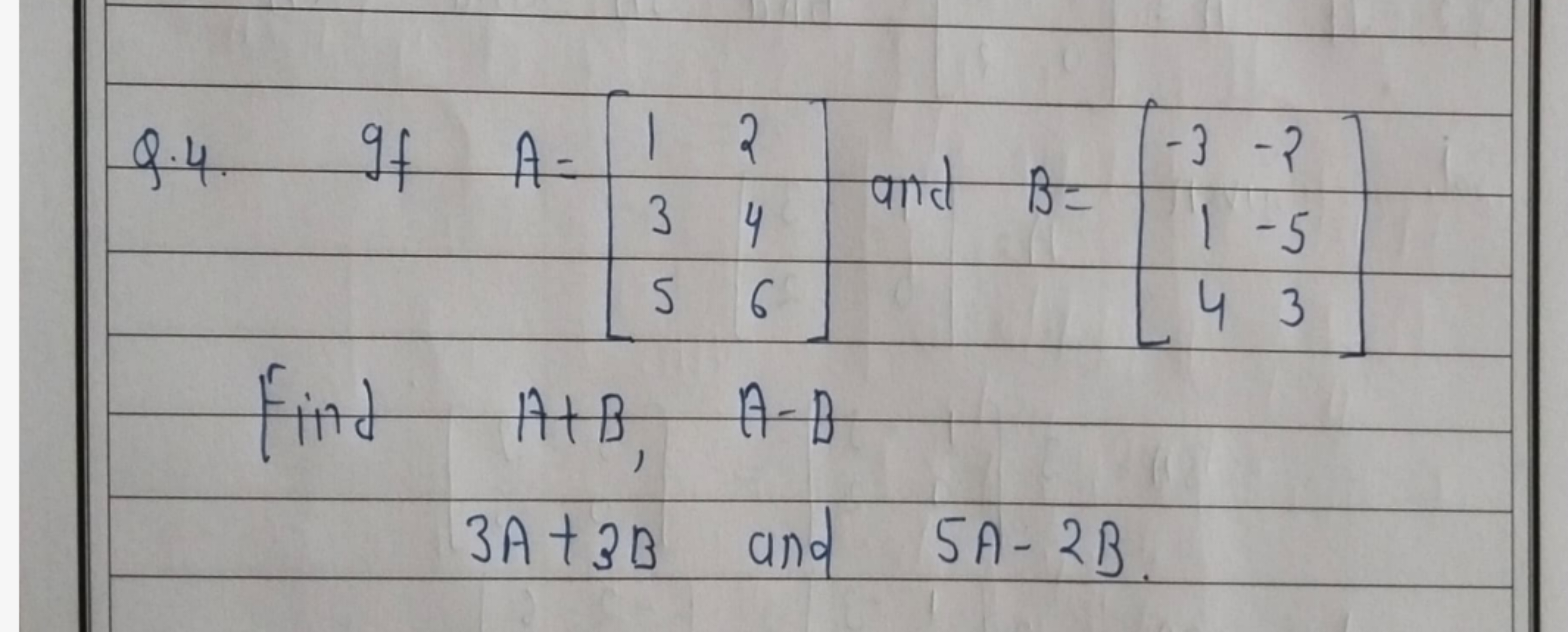 Q.4. If A=⎣⎡​135​246​⎦⎤​ and B=⎣⎡​−314​−2−53​⎦⎤​
Find A+B, A−B
3A+3B a