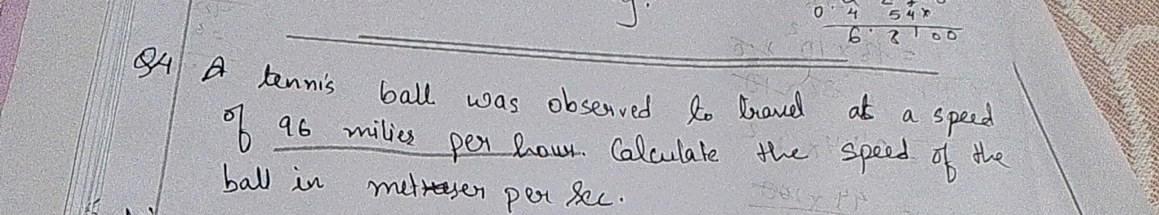 Q4. A tennis ball was observed to travel at a speed of 96 miles per ho