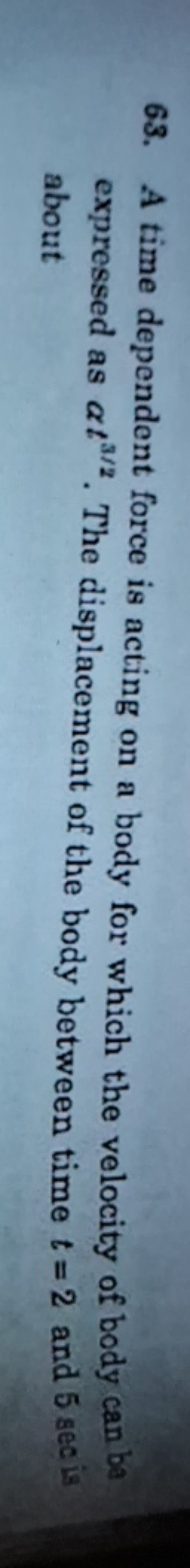 63. A time dependent force is acting on a body for which the velocity 