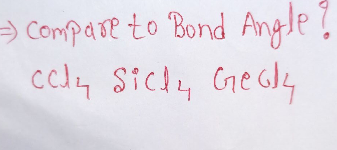 ⇒ compare to Bond Angle? CCl4​SiCl4​GeCl4​
