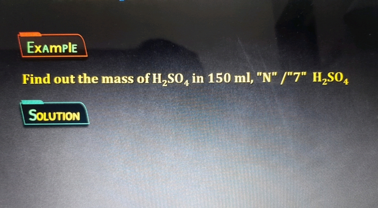 Example
Find out the mass of H2​SO4​ in 150ml, "N" /"7" H2​SO4​
Soluti