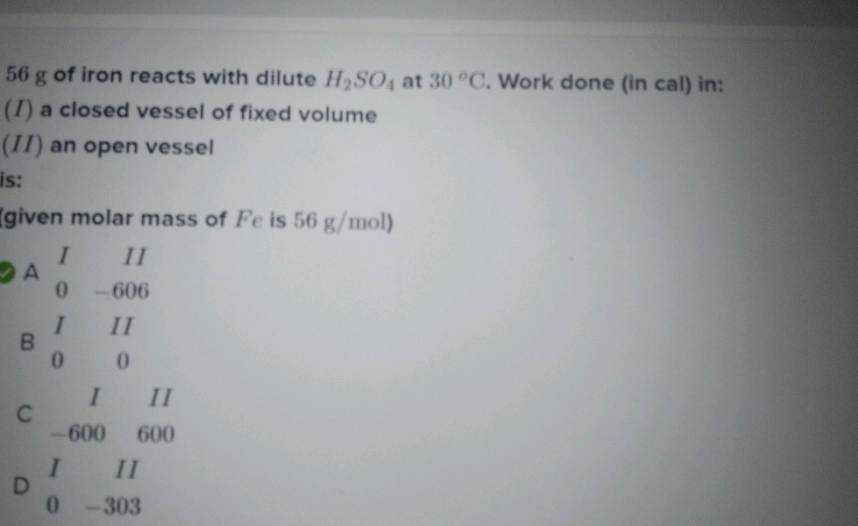 56 g of iron reacts with dilute H2​SO4​ at 30∘C. Work done (in cal) in