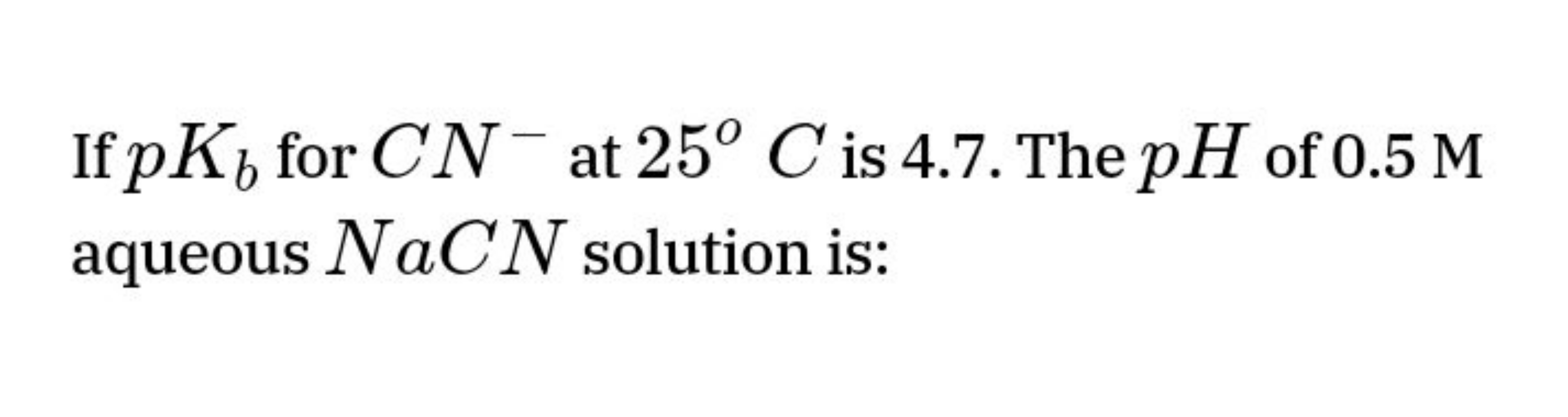 If pKb​ for CN−at 25∘C is 4.7. The pH of 0.5M aqueous NaCN solution is