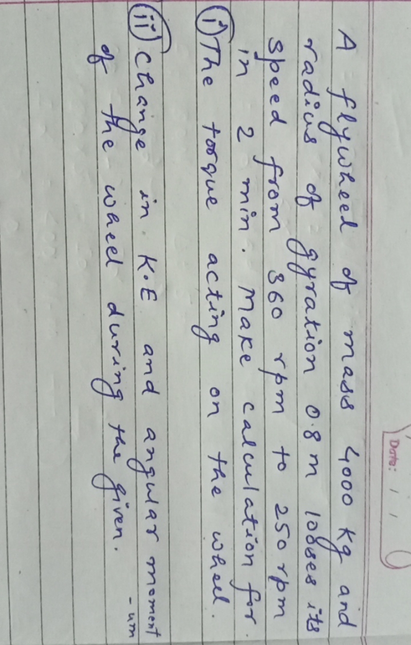 Date:
A flywheel of mass 4000 kg and radius of gyration 0.8 m 100ses i