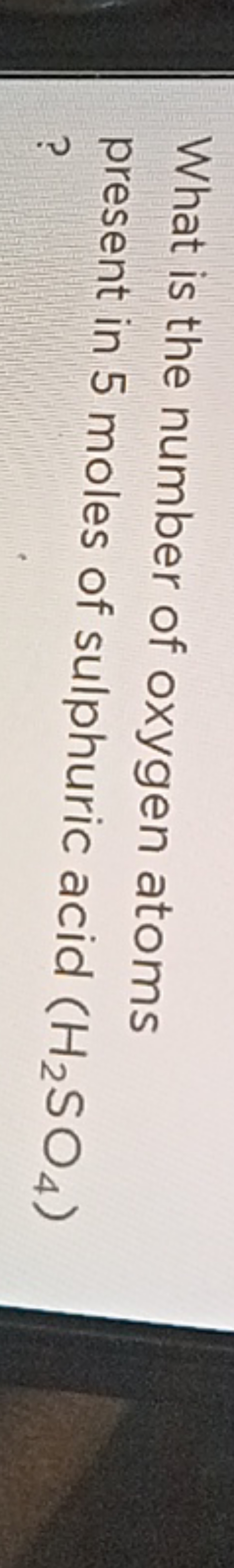 What is the number of oxygen atoms present in 5 moles of sulphuric aci