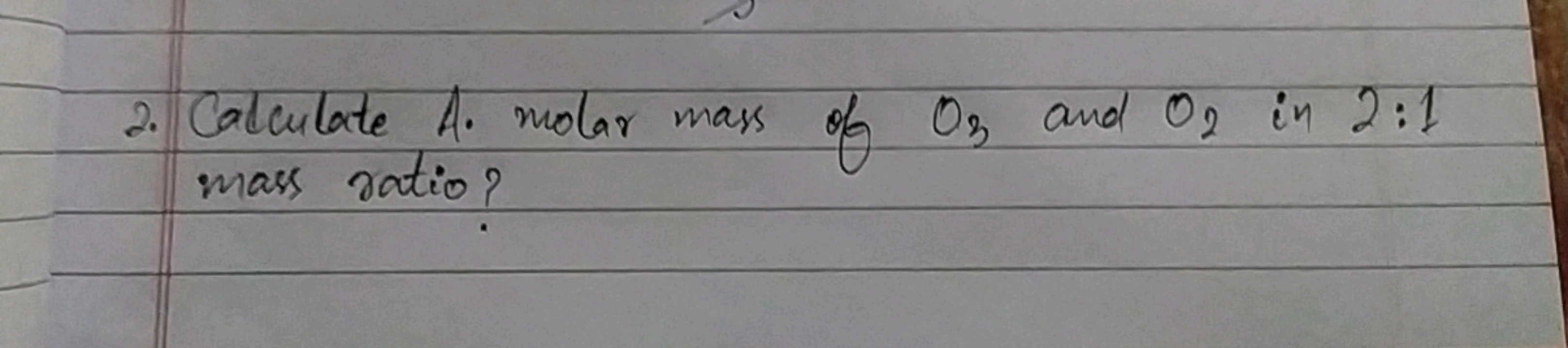2. Calculate A. molar mass of O3​ and O2​ in 2:1 mass ratio?

