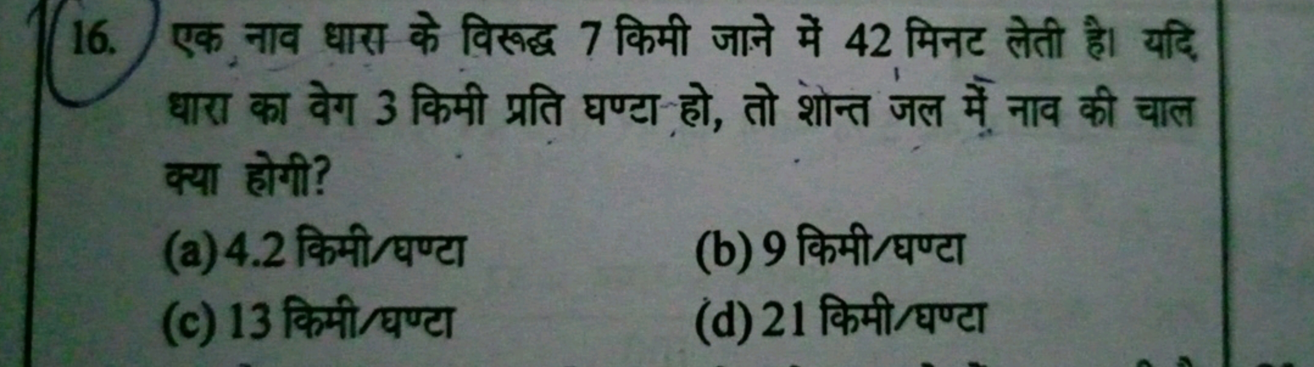 16. एक नाव धारा के विरूद्ध 7 किमी जाने में 42 मिनट लेती है। यदि धारा क