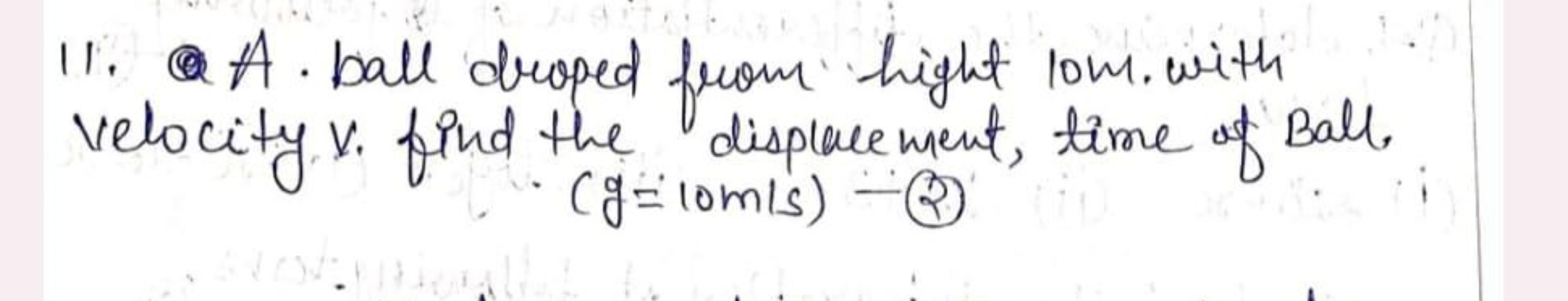 11. A A ball draped from hight 10 m. with velocity x. find the displac