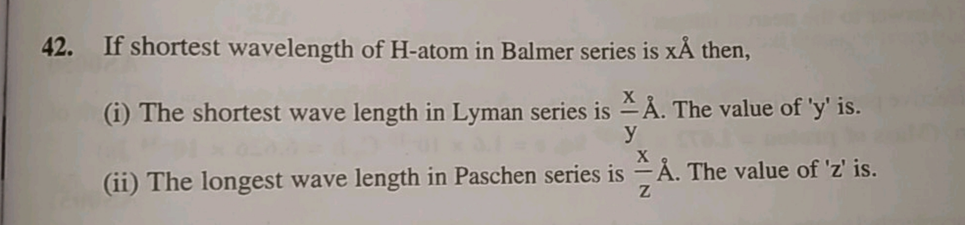 42. If shortest wavelength of H-atom in Balmer series is xA˚ then,
(i)