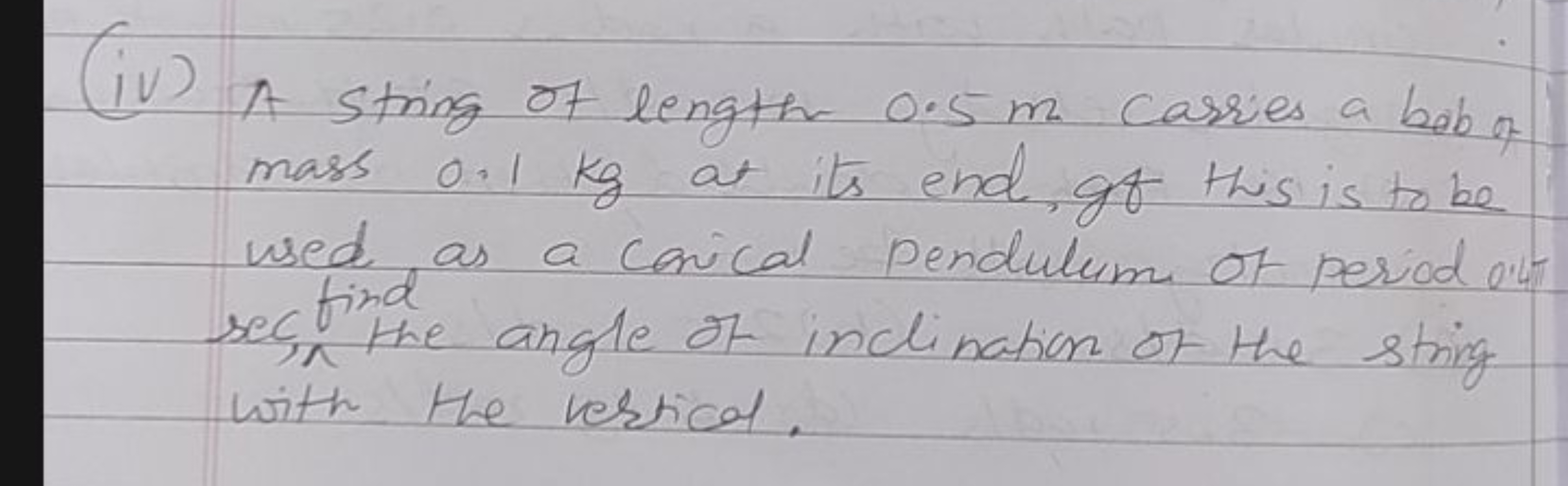 (iv) A string of length 0.5 m carries a bob of mass 0.1 kg at its end,