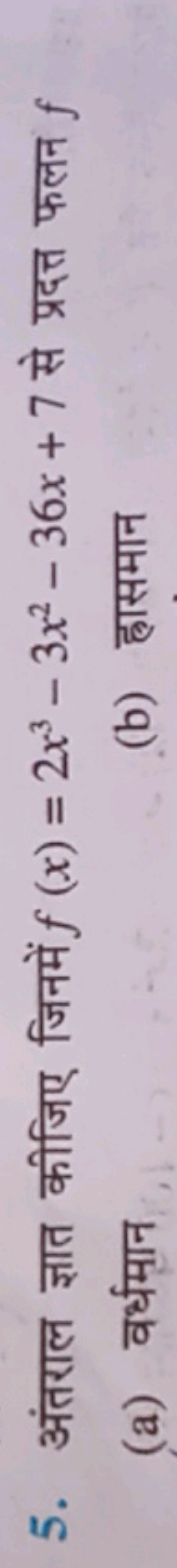 5. अंतराल ज्ञात कीजिए जिनमें f(x)=2x3−3x2−36x+7 से प्रदत्त फलन f
(a) व