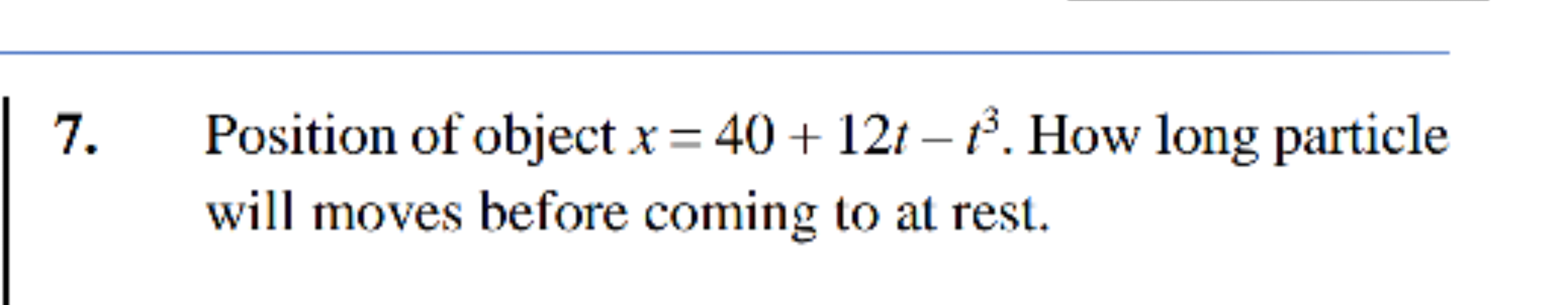 7. Position of object x=40+12t−t3. How long particle will moves before