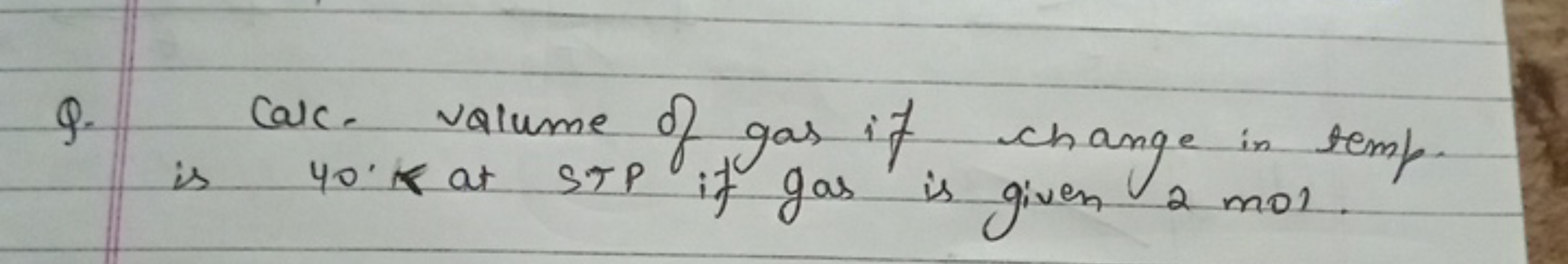 Q. Calk. volume of gas if change in temp. is 40∘k at STP if gas is giv