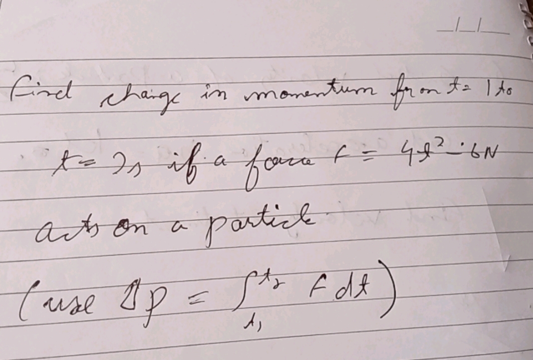 Find chaige in momentum fron t=1 to
t=2 s if a force t=4t2−6 N
ars on 