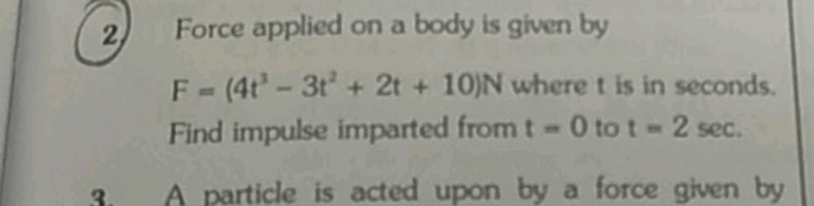 2. Force applied on a body is given by F=(4t3−3t2+2t+10)N where t is i