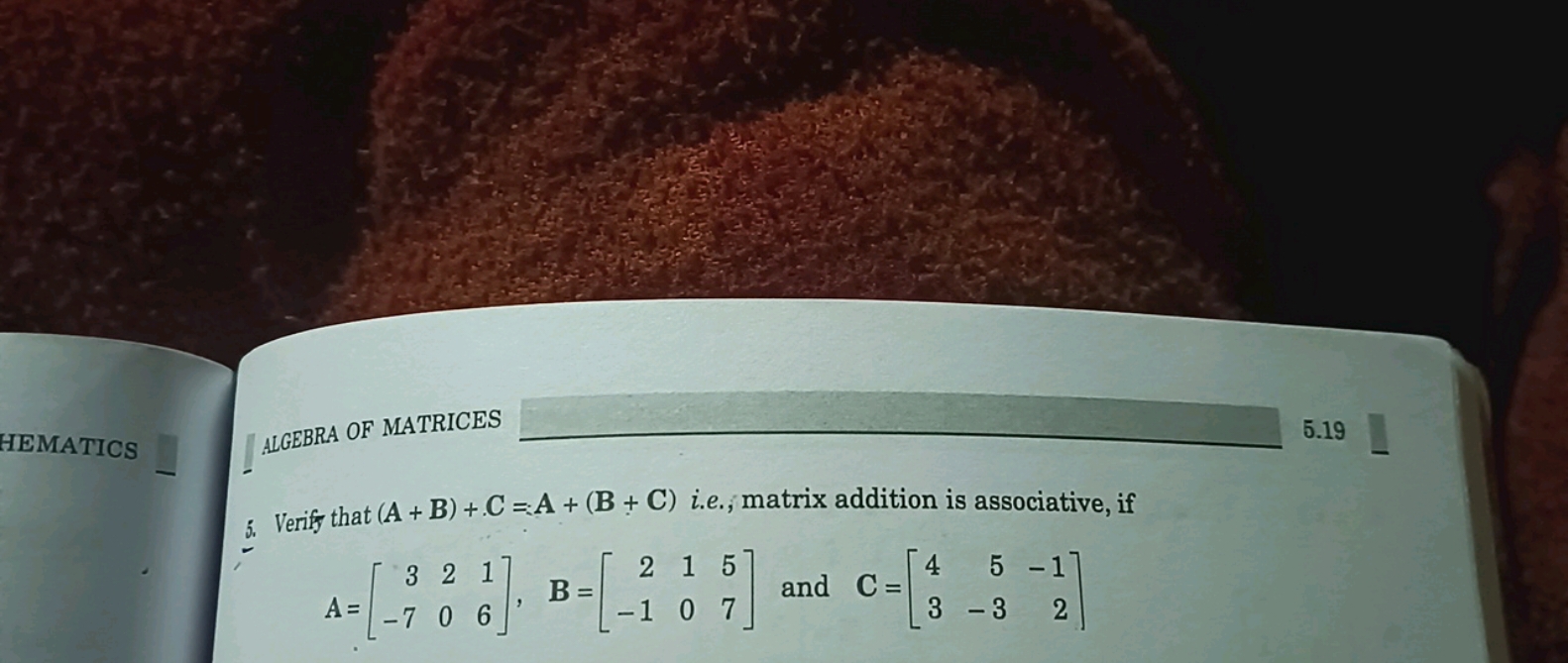 ALGEBRA OF MATRICES
5.19
5. Verify that (A+B)+C=A+(B+C) i.e., matrix a