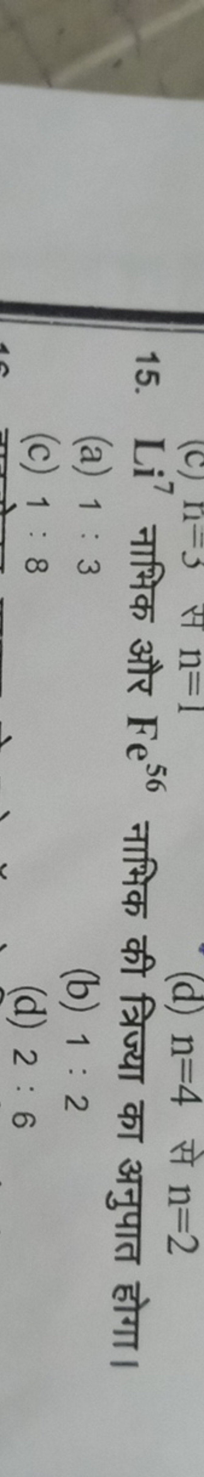 15. Li7 नाभिक और Fe56 नाभिक की त्रिज्या का अनुपात होगा।
(a) 1:3
(b) 1: