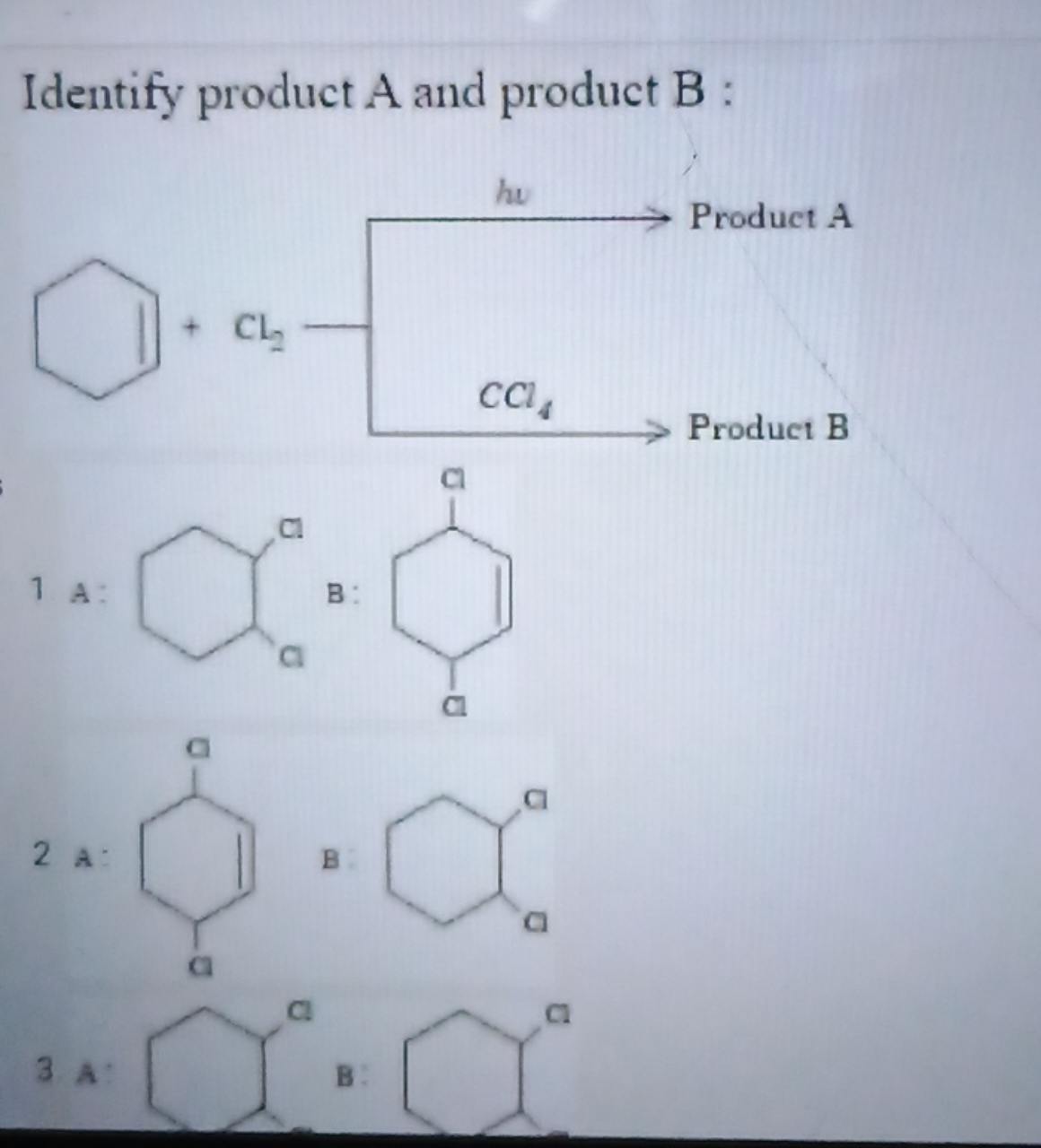 Identify product A and product B :
1 A:
ClC1CCCCC1Cl
B:
ClC1C=CC(Cl)CC