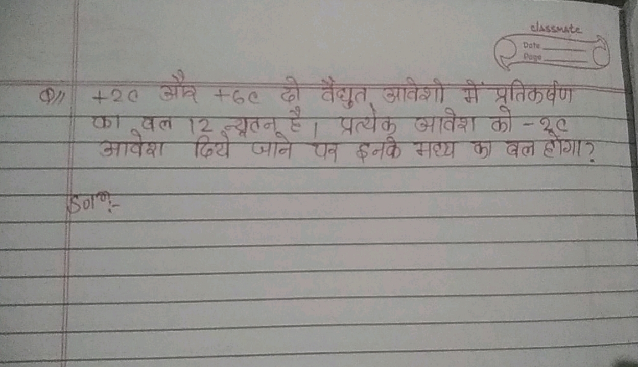 Q1 +2C और +6C दो वैद्युत आवेशो में प्रतिकर्षण का वल 12 न्यृतन है। प्रत