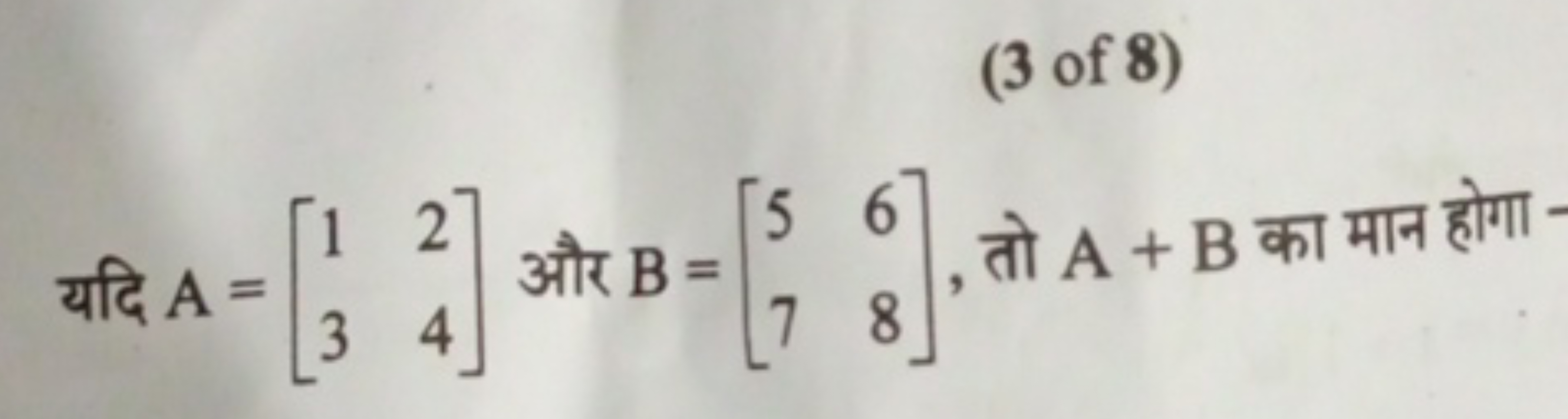 (3 of 8)
यदि A=[13​24​] और B=[57​68​], तो A+B का मान होगा
