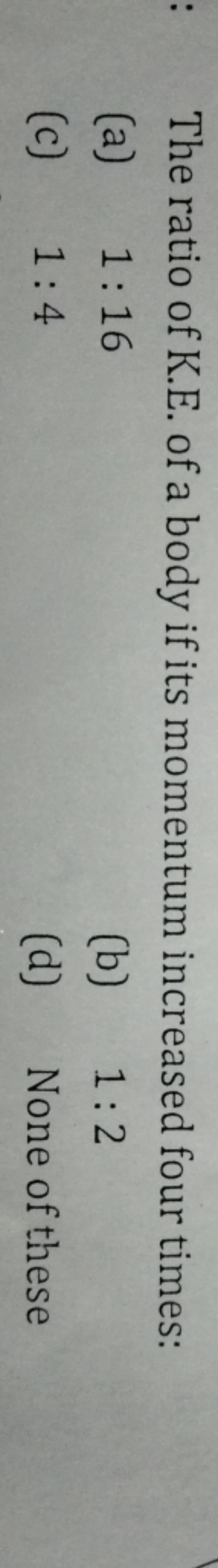 The ratio of K.E. of a body if its momentum increased four times: