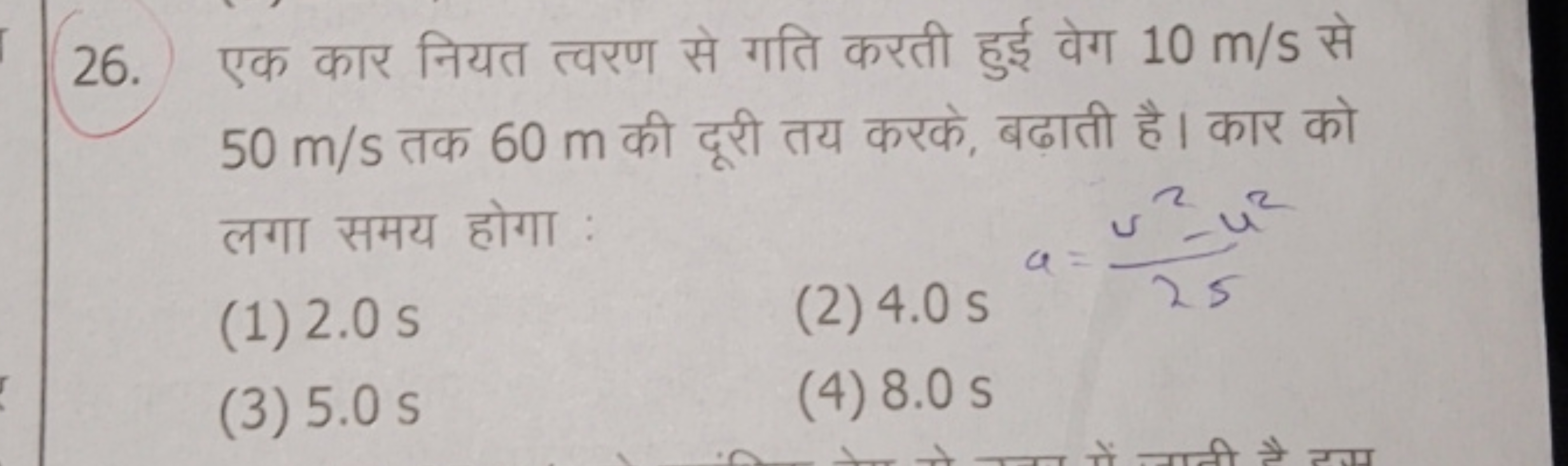 26. एक कार नियत त्वरण से गति करती हुई वेग 10 m/s से 50 m/s तक 60 m की 