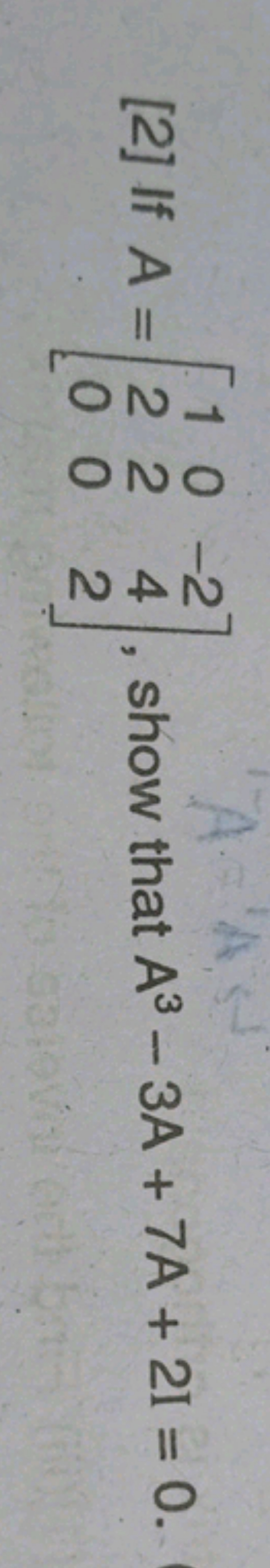 [2] If A=⎣⎡​120​020​−242​⎦⎤​, show that A3−3A+7A+2I=0.
