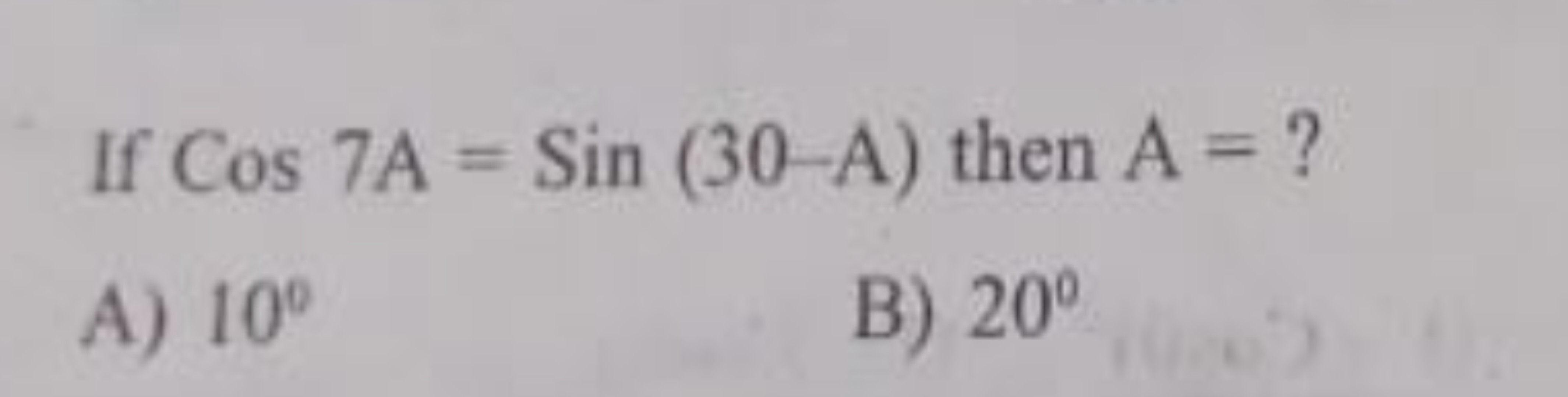 If Cos7 A=Sin(30−A) then A= ?
A) 10∘
B) 20∘
