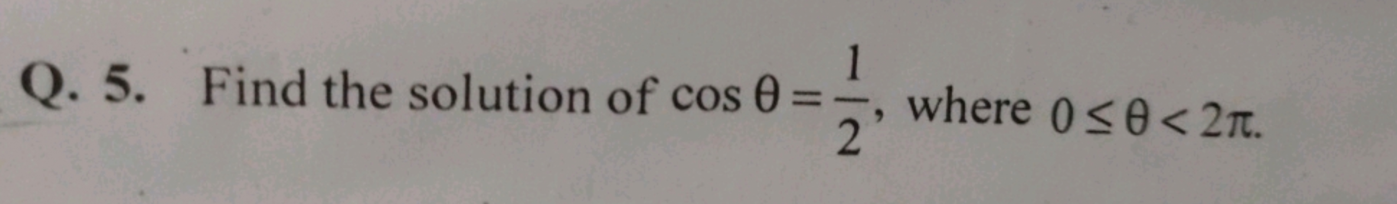 Q. 5. Find the solution of cosθ=21​, where 0≤θ<2π.

