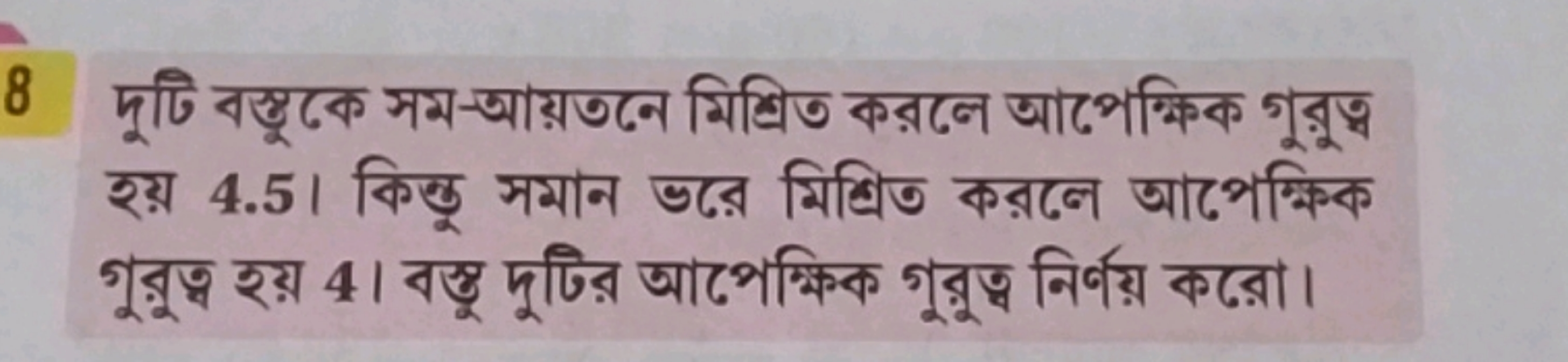 8 দুটি বস্তুকে সম-আয়তনে মিশ্রিত করলে আপেক্कিক গুরুত্ব হয় 4.5 । किन्ठ