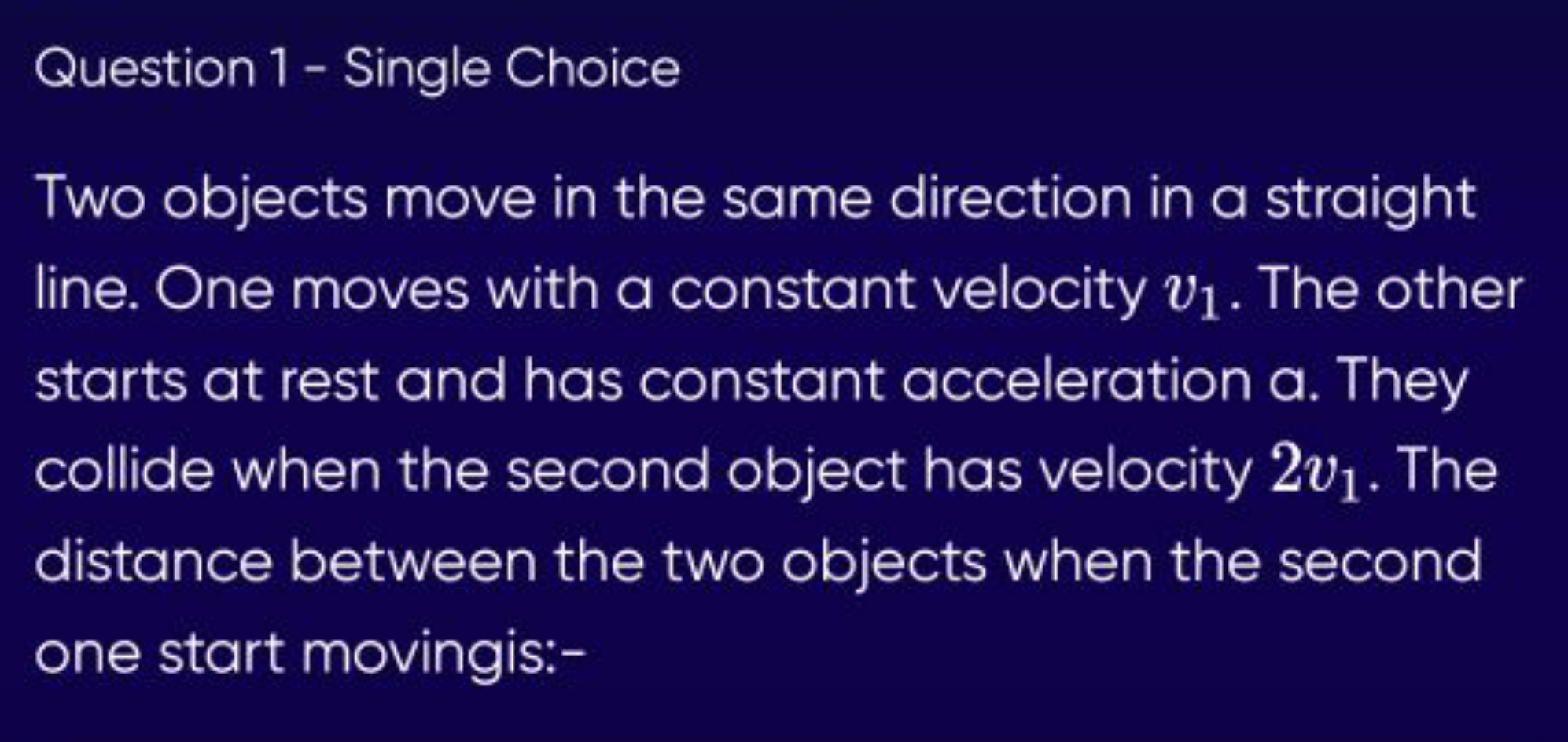 Question 1 - Single Choice
Two objects move in the same direction in a