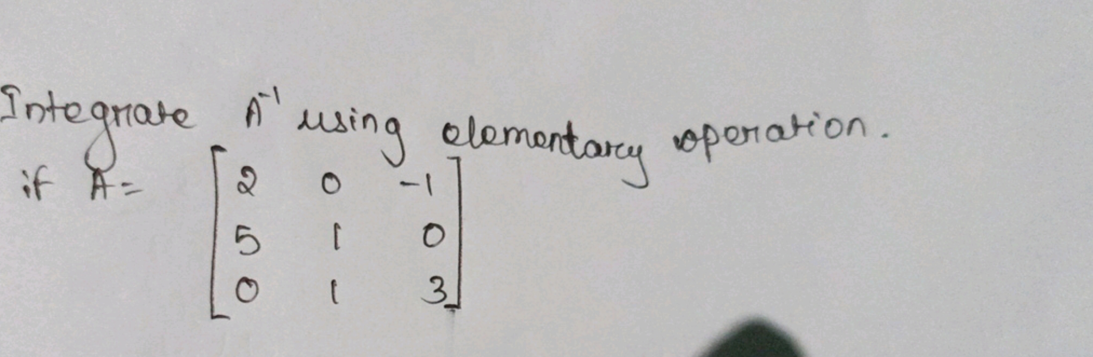 Integrate A−1 using elementary operation. if A=⎣⎡​250​011​−103​⎦⎤​
