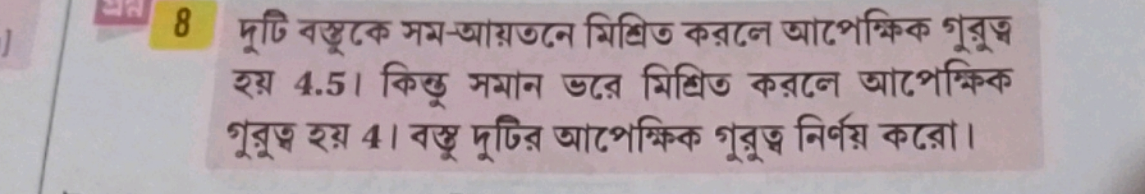 8 দুটি বস্ভুকে সম-আয়তনে মিশ্রিত করলে আপেক্ষিক গুরুত্ব হয় 4.5। কিন্তু