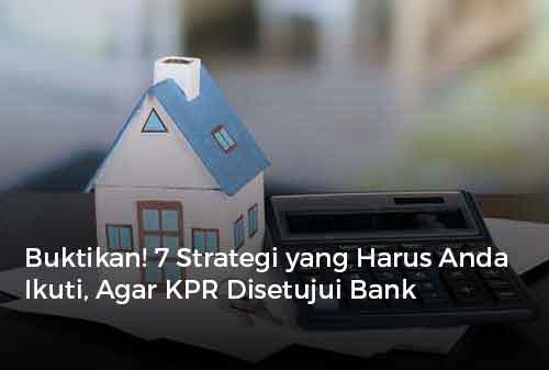 Buktikan! 7 Strategi yang Harus Anda Ikuti, Agar KPR Disetujui Bank