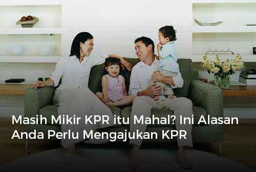 Masih Mikir KPR itu Mahal Ini Alasan Anda Perlu Mengajukan KPR