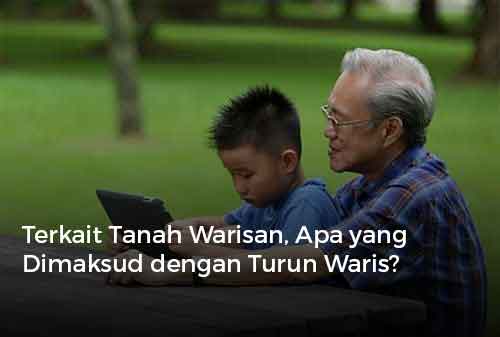 Terkait Tanah Warisan, Apa yang Dimaksud dengan Turun Waris?