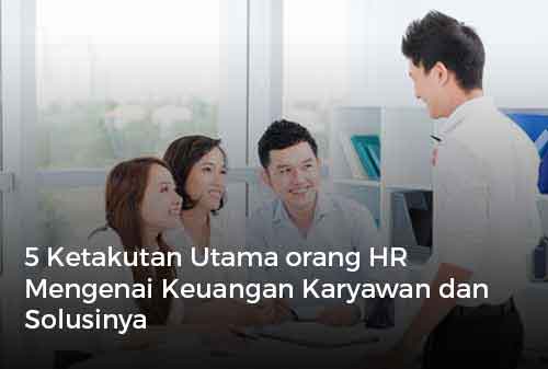 5 Ketakutan Utama orang HR Mengenai Keuangan Karyawan dan Solusinya