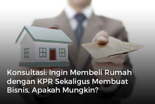 Konsultasi Ingin Membeli Rumah dengan KPR Sekaligus Membuat Bisnis, Apakah Mungkin?