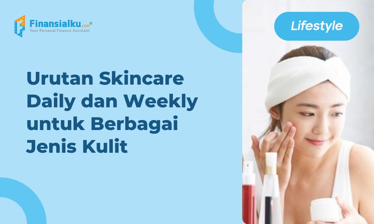 Urutan Skincare Daily dan Weekly untuk Berbagai Jenis Kulit