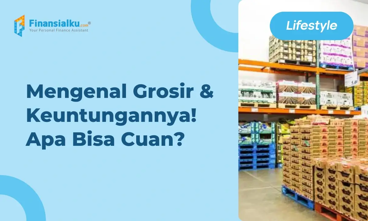 Pengertian Grosir: Jenis, Keuntungan dan Bedanya dengan Ritel