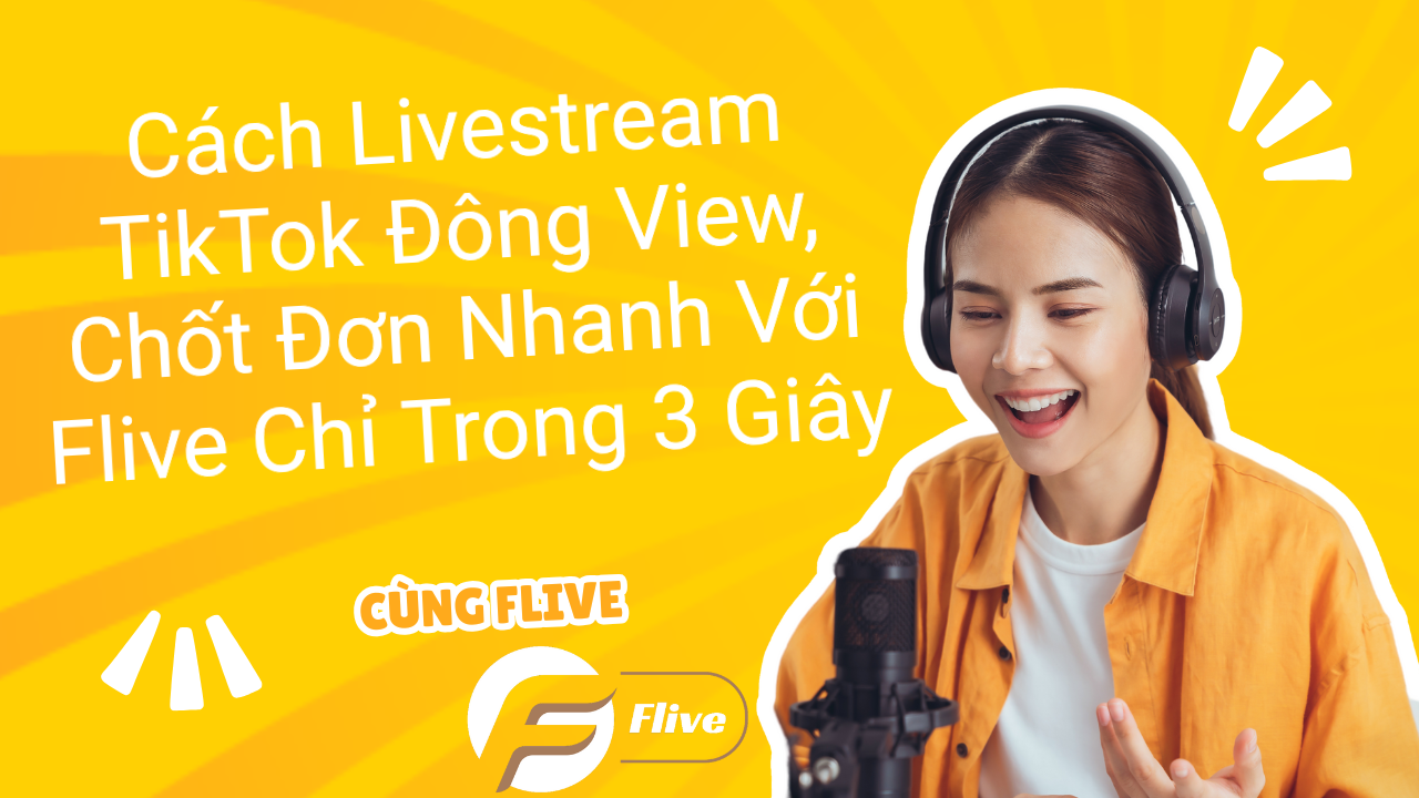 Cách Livestream TikTok Đông View, Chốt Đơn Nhanh Với Flive Chỉ Trong 3 Giây