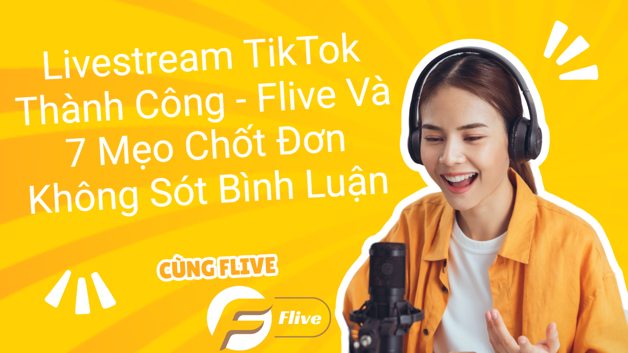 Livestream TikTok Thành Công - Flive Và 7 Mẹo Chốt Đơn Không Sót Bình Luận