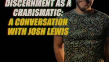 Practicing Discernment As A Charismatic: A Conversation With Josh Lewis