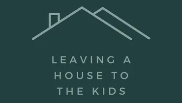 Leaving A House To The Kids