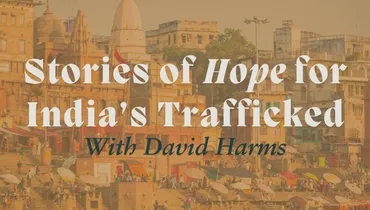 Stories of Hope for India’s Trafficked with David Harms