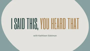 I Said This, You Heard That with Kathleen Edelman