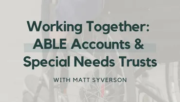 Working Together: ABLE Accounts & Special Needs Trusts with Matt Syverson