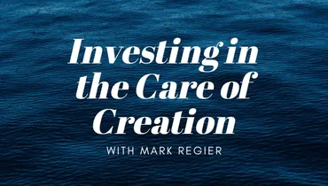 Investing in the Care of Creation With Mark Regier