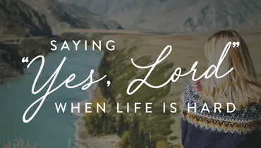 Saying, “Yes, Lord” When Life is Hard